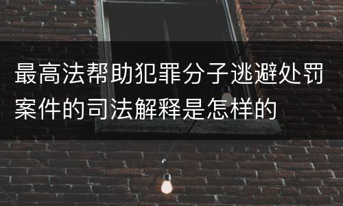 最高法帮助犯罪分子逃避处罚案件的司法解释是怎样的