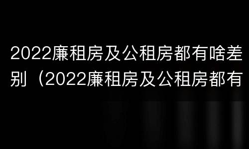 2022廉租房及公租房都有啥差别（2022廉租房及公租房都有啥差别呢）