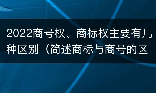 2022商号权、商标权主要有几种区别（简述商标与商号的区别）