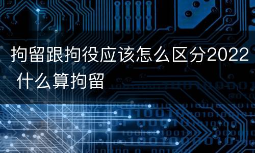 拘留跟拘役应该怎么区分2022 什么算拘留