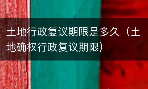 土地行政复议期限是多久（土地确权行政复议期限）
