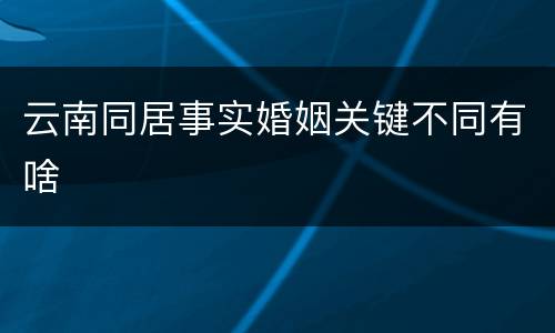 云南同居事实婚姻关键不同有啥