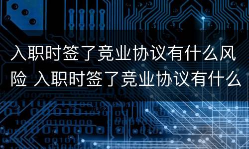 入职时签了竞业协议有什么风险 入职时签了竞业协议有什么风险嘛
