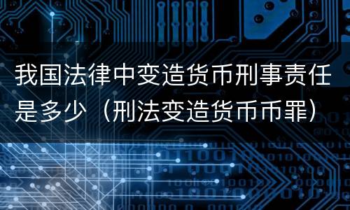 我国法律中变造货币刑事责任是多少（刑法变造货币币罪）