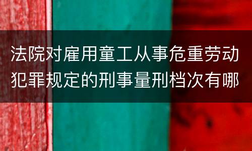 法院对雇用童工从事危重劳动犯罪规定的刑事量刑档次有哪些