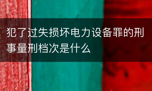 犯了过失损坏电力设备罪的刑事量刑档次是什么