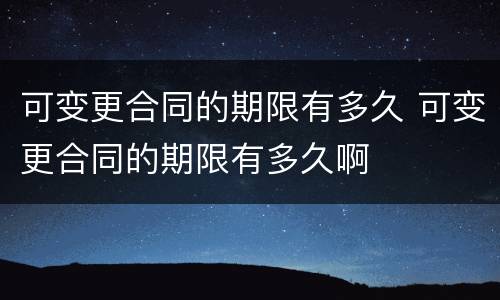 可变更合同的期限有多久 可变更合同的期限有多久啊