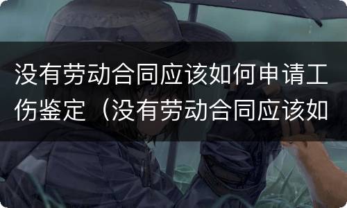 没有劳动合同应该如何申请工伤鉴定（没有劳动合同应该如何申请工伤鉴定呢）