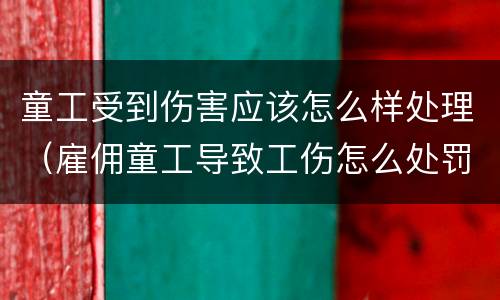 童工受到伤害应该怎么样处理（雇佣童工导致工伤怎么处罚）
