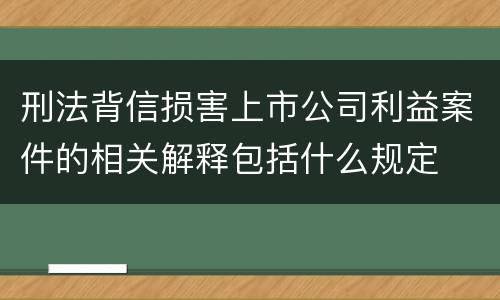 刑法背信损害上市公司利益案件的相关解释包括什么规定