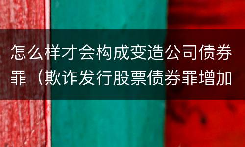怎么样才会构成变造公司债券罪（欺诈发行股票债券罪增加了）