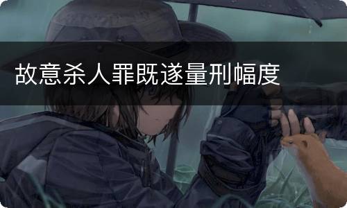 故意杀人罪既遂量刑幅度