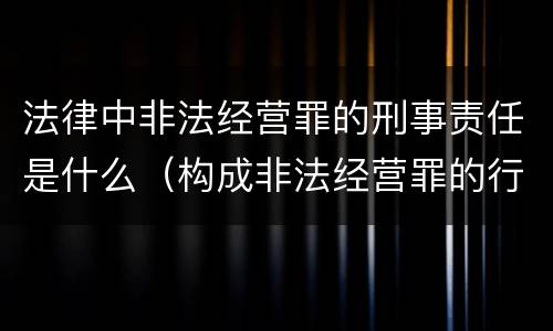 法律中非法经营罪的刑事责任是什么（构成非法经营罪的行为有）