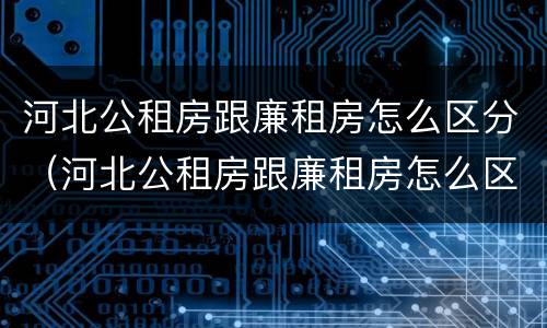 河北公租房跟廉租房怎么区分（河北公租房跟廉租房怎么区分的）