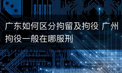 广东如何区分拘留及拘役 广州拘役一般在哪服刑