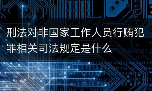 刑法对非国家工作人员行贿犯罪相关司法规定是什么