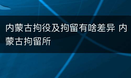 内蒙古拘役及拘留有啥差异 内蒙古拘留所