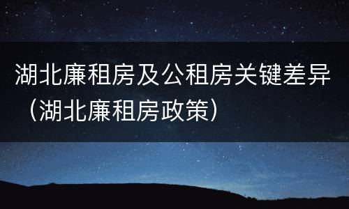 湖北廉租房及公租房关键差异(湖北廉租房政策)
