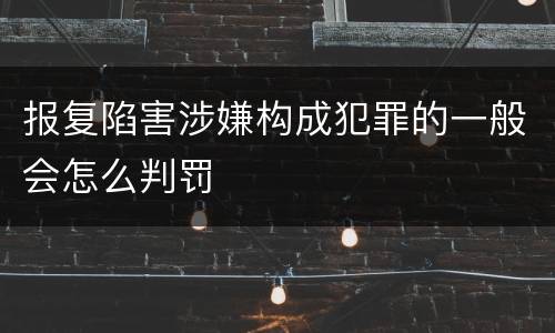 报复陷害涉嫌构成犯罪的一般会怎么判罚