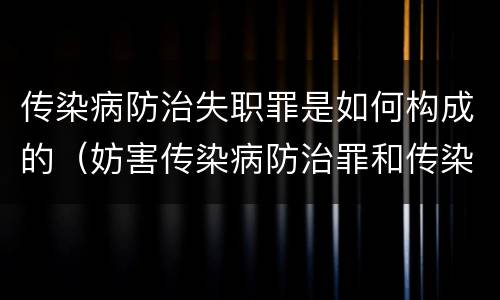 传染病防治失职罪是如何构成的（妨害传染病防治罪和传染病防治失职罪）