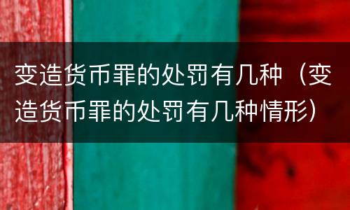 变造货币罪的处罚有几种（变造货币罪的处罚有几种情形）