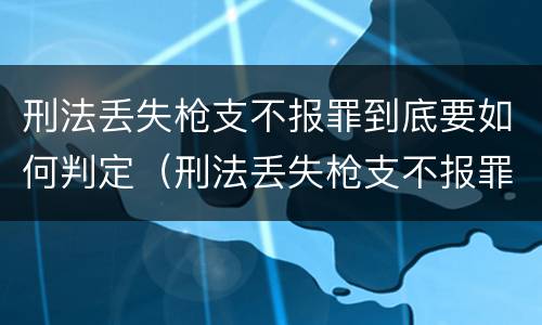 刑法丢失枪支不报罪到底要如何判定（刑法丢失枪支不报罪到底要如何判定呢）
