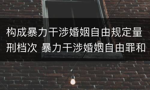 构成暴力干涉婚姻自由规定量刑档次 暴力干涉婚姻自由罪和非法拘禁罪