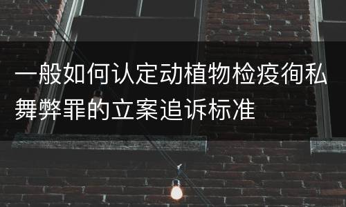 一般如何认定动植物检疫徇私舞弊罪的立案追诉标准