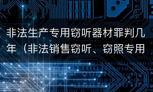 非法生产专用窃听器材罪判几年（非法销售窃听、窃照专用器材罪）