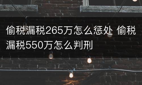 偷税漏税265万怎么惩处 偷税漏税550万怎么判刑