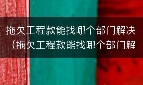 拖欠工程款能找哪个部门解决（拖欠工程款能找哪个部门解决问题）