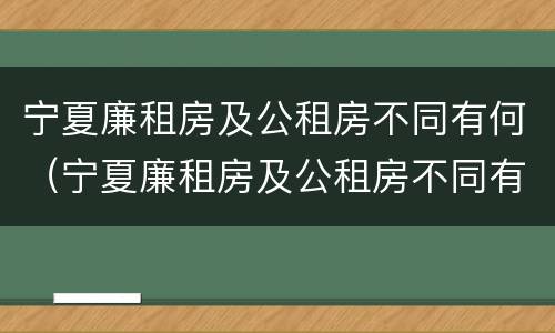 宁夏廉租房及公租房不同有何（宁夏廉租房及公租房不同有何区别）
