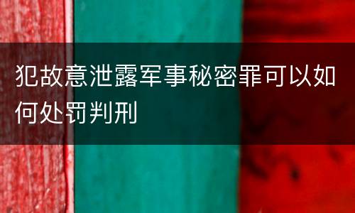 犯故意泄露军事秘密罪可以如何处罚判刑