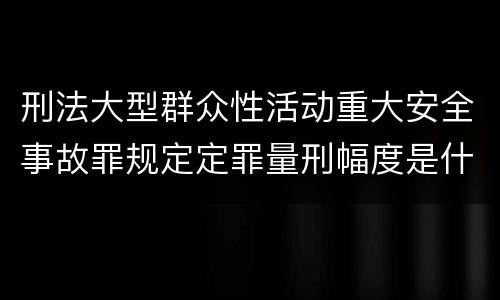 刑法大型群众性活动重大安全事故罪规定定罪量刑幅度是什么