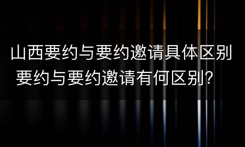 山西要约与要约邀请具体区别 要约与要约邀请有何区别?