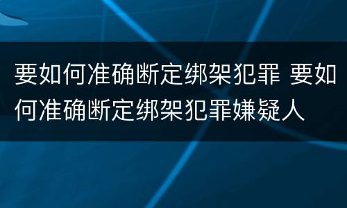 要如何准确断定绑架犯罪 要如何准确断定绑架犯罪嫌疑人