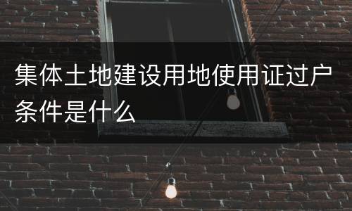集体土地建设用地使用证过户条件是什么
