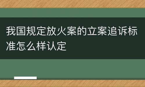 我国规定放火案的立案追诉标准怎么样认定