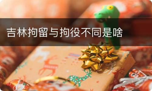 吉林拘留与拘役不同是啥