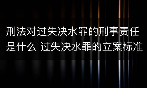 刑法对过失决水罪的刑事责任是什么 过失决水罪的立案标准