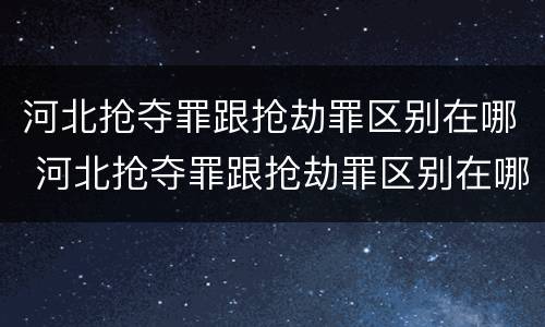 河北抢夺罪跟抢劫罪区别在哪 河北抢夺罪跟抢劫罪区别在哪儿