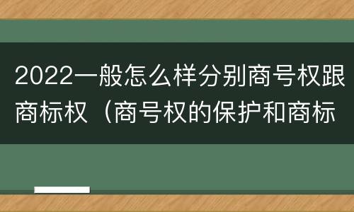 2022一般怎么样分别商号权跟商标权（商号权的保护和商标权的保护一样是全国性范围的）