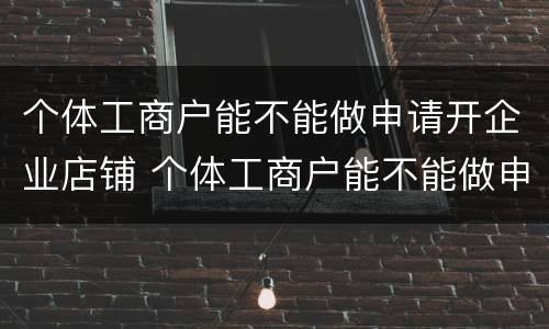 个体工商户能不能做申请开企业店铺 个体工商户能不能做申请开企业店铺的流程