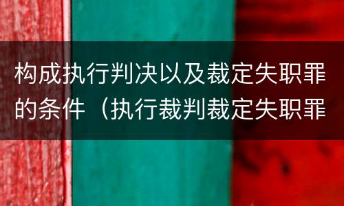 构成执行判决以及裁定失职罪的条件（执行裁判裁定失职罪）