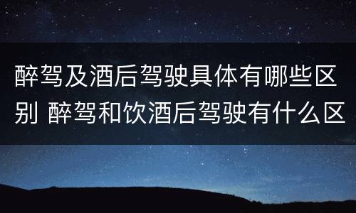 醉驾及酒后驾驶具体有哪些区别 醉驾和饮酒后驾驶有什么区别