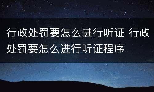 行政处罚要怎么进行听证 行政处罚要怎么进行听证程序