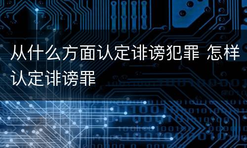 从什么方面认定诽谤犯罪 怎样认定诽谤罪