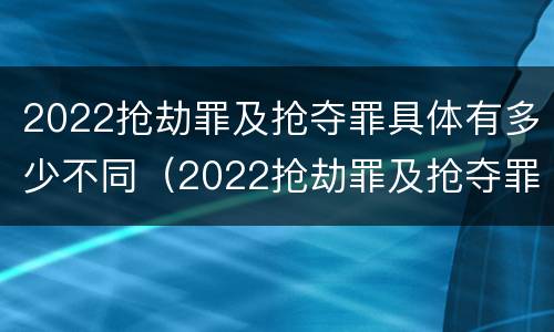 2022抢劫罪及抢夺罪具体有多少不同（2022抢劫罪及抢夺罪具体有多少不同犯罪）