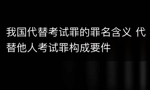 我国代替考试罪的罪名含义 代替他人考试罪构成要件