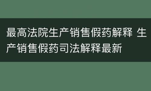 最高法院生产销售假药解释 生产销售假药司法解释最新